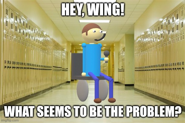 High school hallway  | HEY, WING! WHAT SEEMS TO BE THE PROBLEM? | image tagged in high school hallway | made w/ Imgflip meme maker
