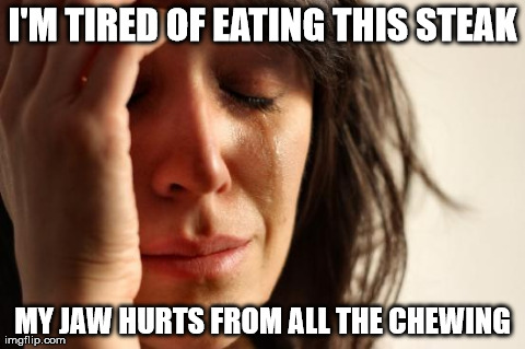 First World Problems | I'M TIRED OF EATING THIS STEAK MY JAW HURTS FROM ALL THE CHEWING | image tagged in memes,first world problems,AdviceAnimals | made w/ Imgflip meme maker