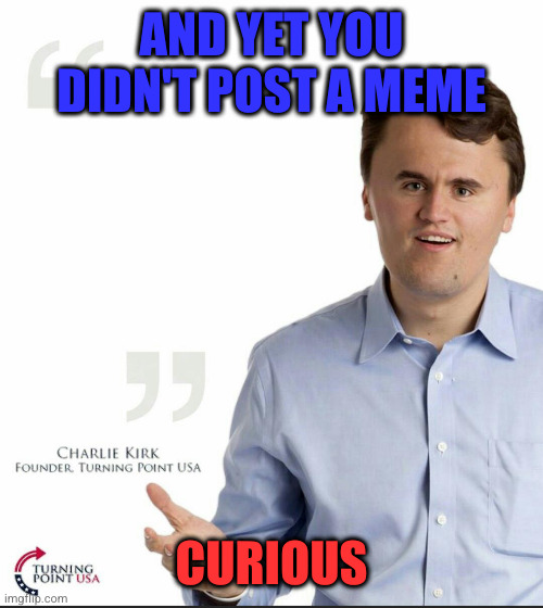 Charlie Kirk Small Face | AND YET YOU DIDN'T POST A MEME; CURIOUS | image tagged in charlie kirk small face | made w/ Imgflip meme maker