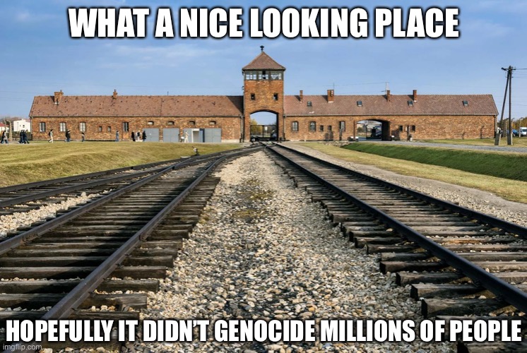 WHAT A NICE LOOKING PLACE; HOPEFULLY IT DIDN’T GENOCIDE MILLIONS OF PEOPLE | image tagged in dark humor,jews | made w/ Imgflip meme maker