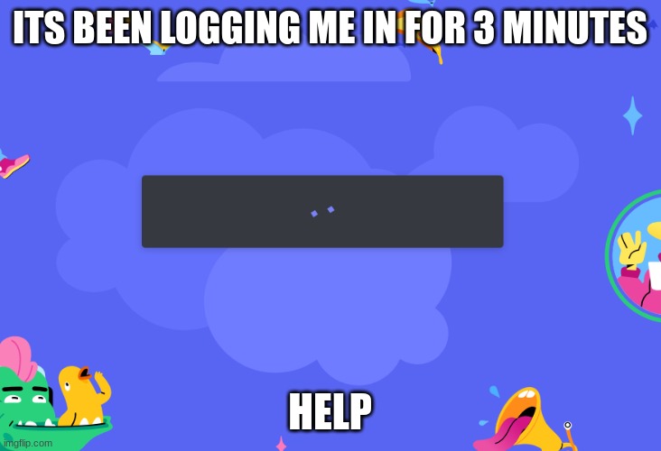 ITS BEEN LOGGING ME IN FOR 3 MINUTES; HELP | made w/ Imgflip meme maker