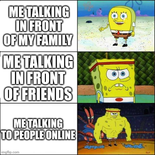 Creative Title | ME TALKING IN FRONT OF MY FAMILY; ME TALKING IN FRONT OF FRIENDS; ME TALKING TO PEOPLE ONLINE | image tagged in spongebob strong | made w/ Imgflip meme maker