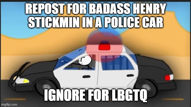 REPOST FOR BADASS HENRY STICKMIN IN A POLICE CAR; IGNORE FOR LBGTQ | made w/ Imgflip meme maker
