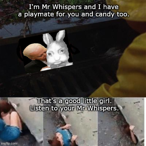 Mr Whispers has a Playmate & Candy | I'm Mr Whispers and I have a playmate for you and candy too. That's a good little girl. Listen to your Mr Whispers. | image tagged in pennywise in sewer,memes,biden,politics | made w/ Imgflip meme maker