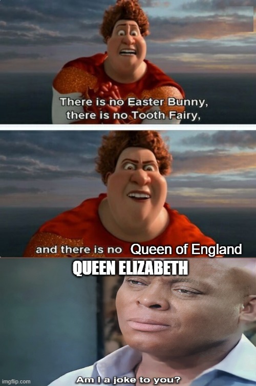 You sure? | Queen of England; QUEEN ELIZABETH | image tagged in tighten megamind there is no easter bunny | made w/ Imgflip meme maker