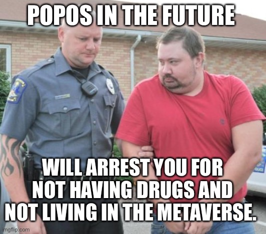 man get arrested | POPOS IN THE FUTURE; WILL ARREST YOU FOR NOT HAVING DRUGS AND NOT LIVING IN THE METAVERSE. | image tagged in man get arrested | made w/ Imgflip meme maker
