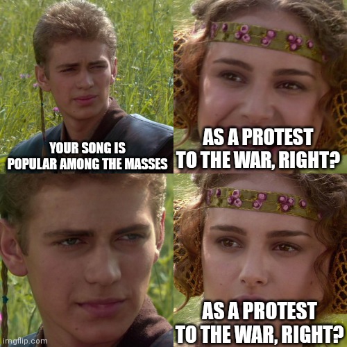 Some folks are born, made to raise the flag. OOOH THEYRE RED WHITE AND BLUE | YOUR SONG IS POPULAR AMONG THE MASSES; AS A PROTEST TO THE WAR, RIGHT? AS A PROTEST TO THE WAR, RIGHT? | image tagged in anakin padme 4 panel | made w/ Imgflip meme maker