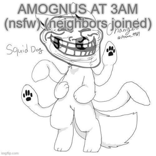 Squid dog | AMOGNUS AT 3AM (nsfw) (neighbors joined) | image tagged in squid dog | made w/ Imgflip meme maker