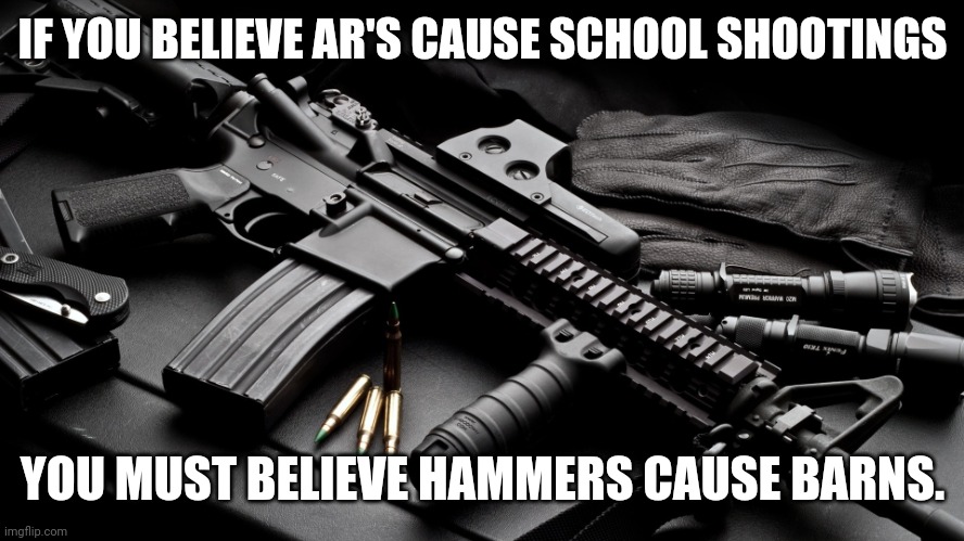 ar15 |  IF YOU BELIEVE AR'S CAUSE SCHOOL SHOOTINGS; YOU MUST BELIEVE HAMMERS CAUSE BARNS. | image tagged in ar15 | made w/ Imgflip meme maker