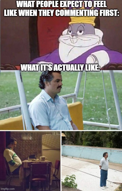The Hard Truth | WHAT PEOPLE EXPECT TO FEEL LIKE WHEN THEY COMMENTING FIRST:; WHAT IT'S ACTUALLY LIKE: | image tagged in bugs bunny king,sad pablo escobar,memes,funny | made w/ Imgflip meme maker