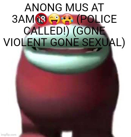 ANOBG MUKBS AT 3AM?!?! | ANONG MUS AT 3AM🔞😜🥵 (POLICE CALLED!) (GONE VIOLENT GONE SEXUAL) | made w/ Imgflip meme maker