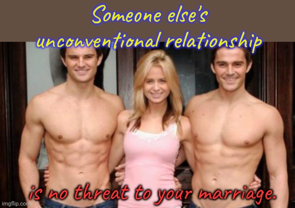 Don't worry about it. | Someone else's unconventional relationship; is no threat to your marriage. | image tagged in threesome - two guys and one girl,but that's none of my business,tolerance | made w/ Imgflip meme maker