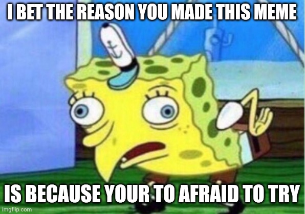 Mocking Spongebob Meme | I BET THE REASON YOU MADE THIS MEME IS BECAUSE YOUR TO AFRAID TO TRY | image tagged in memes,mocking spongebob | made w/ Imgflip meme maker