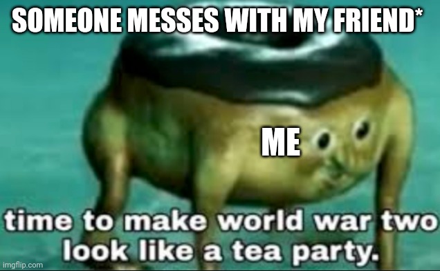 U mess with them  u get messed up | SOMEONE MESSES WITH MY FRIEND*; ME | image tagged in time to make world war 2 look like a tea party,world war 2,hahahahaha | made w/ Imgflip meme maker