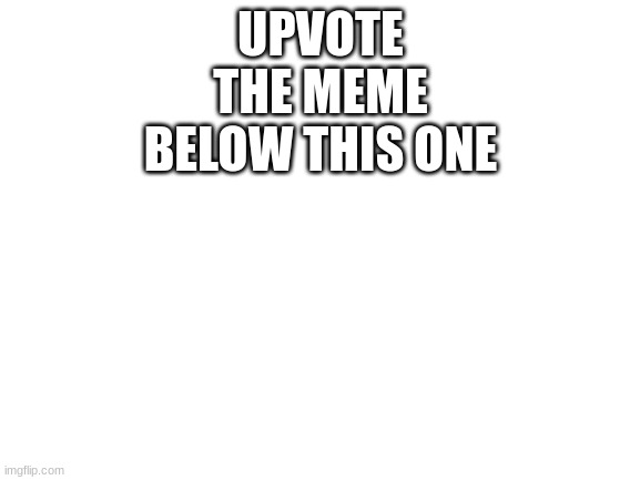 Just trying to improve someones day | UPVOTE THE MEME BELOW THIS ONE | image tagged in blank white template | made w/ Imgflip meme maker