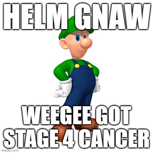 HELM GNAW; WEEGEE GOT STAGE 4 CANCER | made w/ Imgflip meme maker