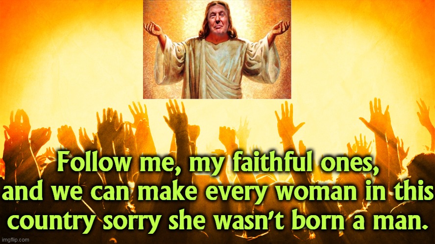 Follow me, my faithful ones, and we can make every woman in this country sorry she wasn't born a man. | image tagged in trump,cult,misogyny | made w/ Imgflip meme maker