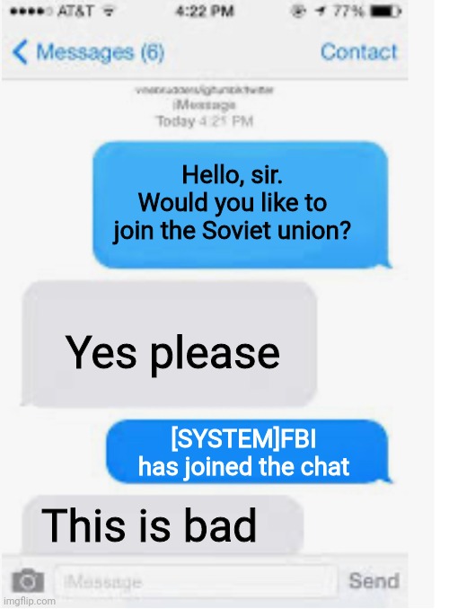 FBI joined the chat. Uh-oh |  Hello, sir. Would you like to join the Soviet union? Yes please; [SYSTEM]FBI has joined the chat; This is bad | image tagged in blank text conversation,fbi,soviet union | made w/ Imgflip meme maker