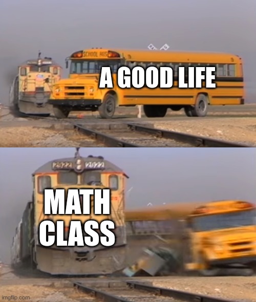 A train hitting a school bus | A GOOD LIFE; MATH CLASS | image tagged in a train hitting a school bus | made w/ Imgflip meme maker