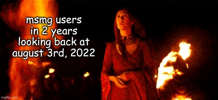 "it was a dark and stormy night..." | msmg users in 2 years looking back at august 3rd, 2022 | image tagged in melisandre night is dark and full of terrors | made w/ Imgflip meme maker