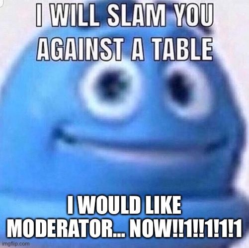 Jkjk but pls I’ve been in the stream for like 2 years I’m trustworthy | I WOULD LIKE MODERATOR… NOW!!1!!1!1!1 | image tagged in i will slam you against a table | made w/ Imgflip meme maker