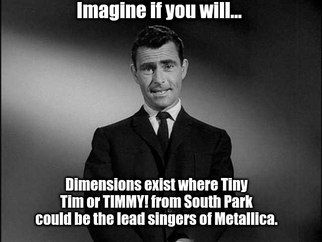 TIMMY! DUNT DUNT DUNnnnnnnnnnnn... |  Imagine if you will... Dimensions exist where Tiny Tim or TIMMY! from South Park could be the lead singers of Metallica. | image tagged in timmy,tulips,south park,rod serling twilight zone | made w/ Imgflip meme maker