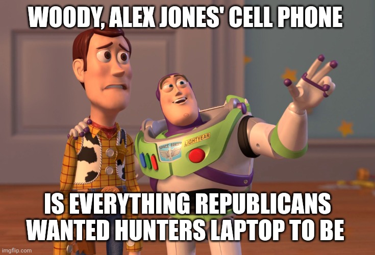 X, X Everywhere | WOODY, ALEX JONES' CELL PHONE; IS EVERYTHING REPUBLICANS WANTED HUNTERS LAPTOP TO BE | image tagged in memes,x x everywhere | made w/ Imgflip meme maker