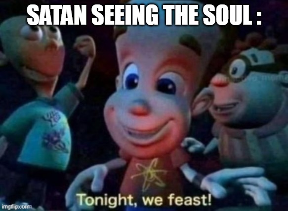 Tonight, we feast | SATAN SEEING THE SOUL : | image tagged in tonight we feast | made w/ Imgflip meme maker
