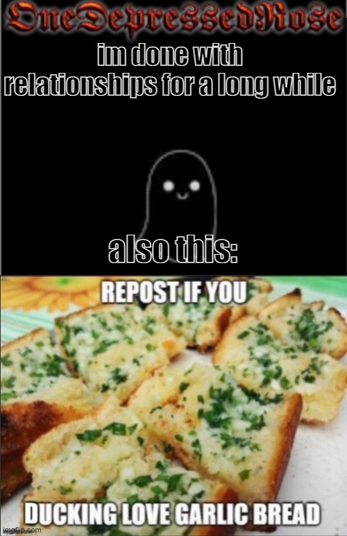 a. | im done with relationships for a long while; also this: | image tagged in onedepressedrose new,garlic bread | made w/ Imgflip meme maker