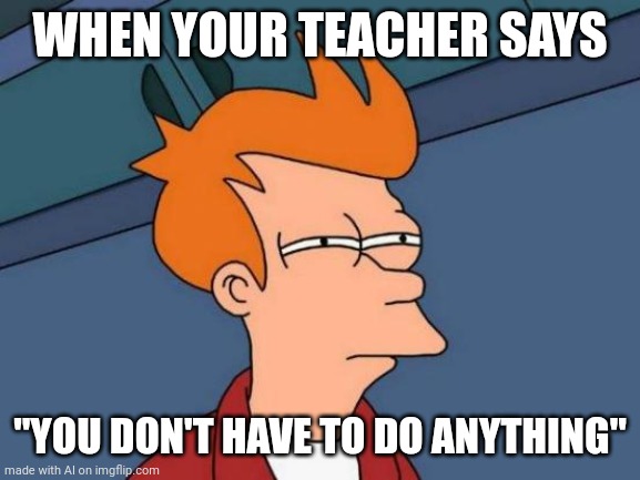 Futurama Fry Meme | WHEN YOUR TEACHER SAYS; "YOU DON'T HAVE TO DO ANYTHING" | image tagged in memes,futurama fry | made w/ Imgflip meme maker