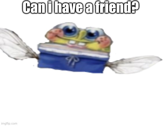 I need a frend | Can i have a friend? | image tagged in frend,please | made w/ Imgflip meme maker