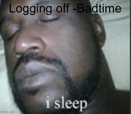 Cya | Logging off -Badtime | image tagged in i sleep | made w/ Imgflip meme maker