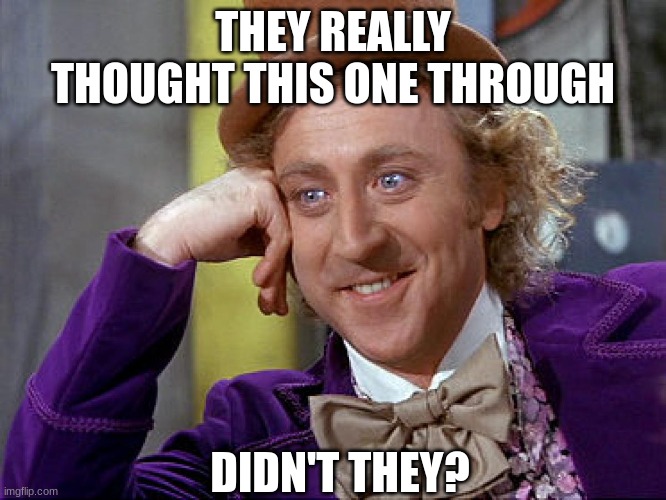 THEY REALLY THOUGHT THIS ONE THROUGH DIDN'T THEY? | image tagged in big willy wonka tell me again | made w/ Imgflip meme maker
