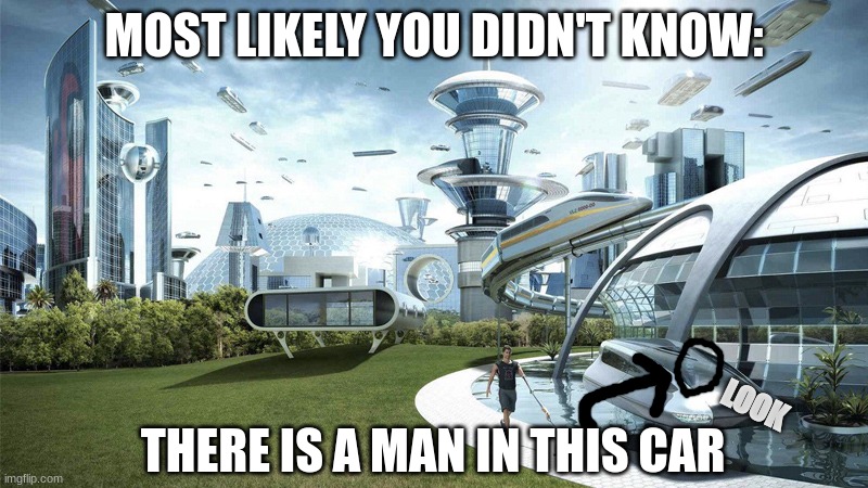 ... |  MOST LIKELY YOU DIDN'T KNOW:; THERE IS A MAN IN THIS CAR; LOOK | image tagged in the future world if | made w/ Imgflip meme maker