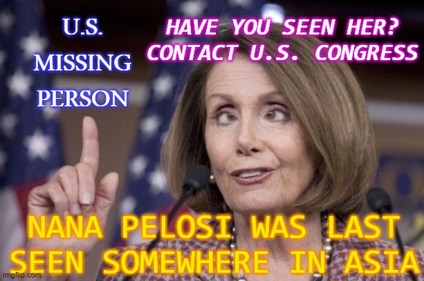Nana Pelosi was last seen somewhere in Asia | HAVE YOU SEEN HER? CONTACT U.S. CONGRESS; U.S. MISSING PERSON; NANA PELOSI WAS LAST SEEN SOMEWHERE IN ASIA | image tagged in nancy pelosi | made w/ Imgflip meme maker