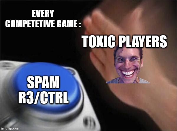 Yes. You understand this logic. | EVERY COMPETETIVE GAME :; TOXIC PLAYERS; SPAM R3/CTRL | image tagged in memes,blank nut button,relatable | made w/ Imgflip meme maker