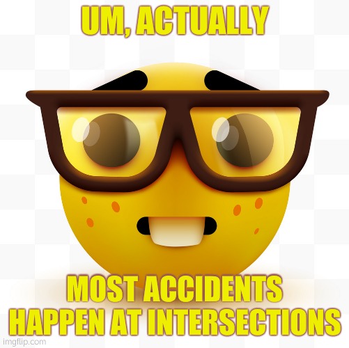 Nerd emoji | UM, ACTUALLY MOST ACCIDENTS HAPPEN AT INTERSECTIONS | image tagged in nerd emoji | made w/ Imgflip meme maker