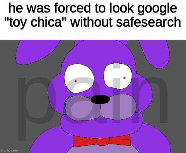 trust me, DON'T DO IT | he was forced to look google "toy chica" without safesearch | image tagged in fnaf,five nights at freddys,five nights at freddy's | made w/ Imgflip meme maker