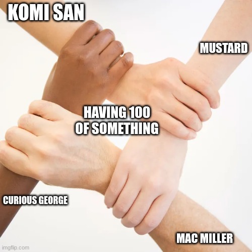 having 100 of something | KOMI SAN; MUSTARD; HAVING 100 OF SOMETHING; CURIOUS GEORGE; MAC MILLER | image tagged in handshake | made w/ Imgflip meme maker