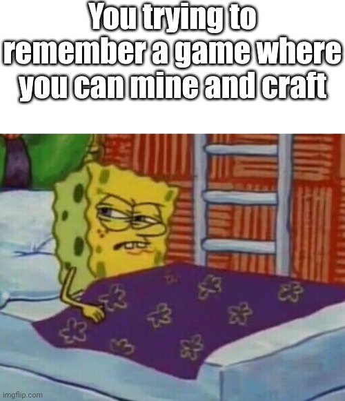 What is the name? |  You trying to remember a game where you can mine and craft | image tagged in spongebob in bed,minecraft,memes,funny,hmmm | made w/ Imgflip meme maker