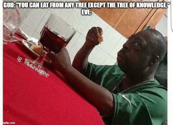 Beetlejuice eating | GOD: "YOU CAN EAT FROM ANY TREE EXCEPT THE TREE OF KNOWLEDGE."
EVE: | image tagged in beetlejuice eating | made w/ Imgflip meme maker