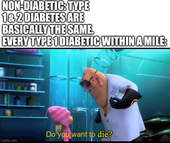 I'm a type 1 diabetic too | NON-DIABETIC: TYPE 1 & 2 DIABETES ARE BASICALLY THE SAME.
EVERY TYPE 1 DIABETIC WITHIN A MILE:; die? | image tagged in do you want to explode without explode,do you are have stupid,diabetes,type 1 diabetes | made w/ Imgflip meme maker