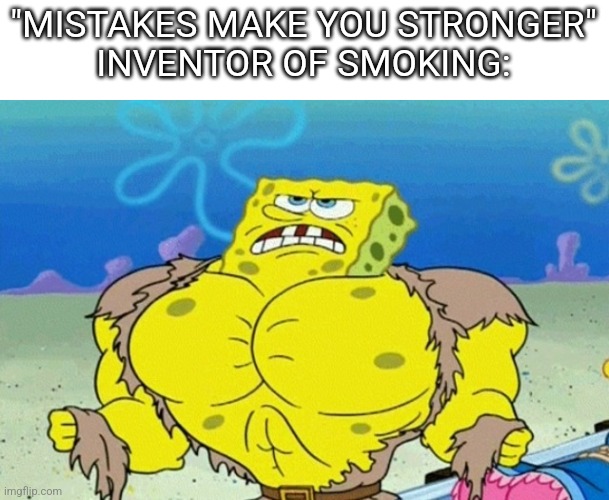 Seriously, the inventor of smoking is an idiot | "MISTAKES MAKE YOU STRONGER"
INVENTOR OF SMOKING: | image tagged in buff spongebob,memes,oh wow are you actually reading these tags | made w/ Imgflip meme maker