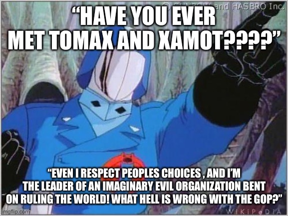 Cobra Commander | “HAVE YOU EVER MET TOMAX AND XAMOT????”; “EVEN I RESPECT PEOPLES CHOICES , AND I’M THE LEADER OF AN IMAGINARY EVIL ORGANIZATION BENT ON RULING THE WORLD! WHAT HELL IS WRONG WITH THE GOP?” | image tagged in cobra commander | made w/ Imgflip meme maker