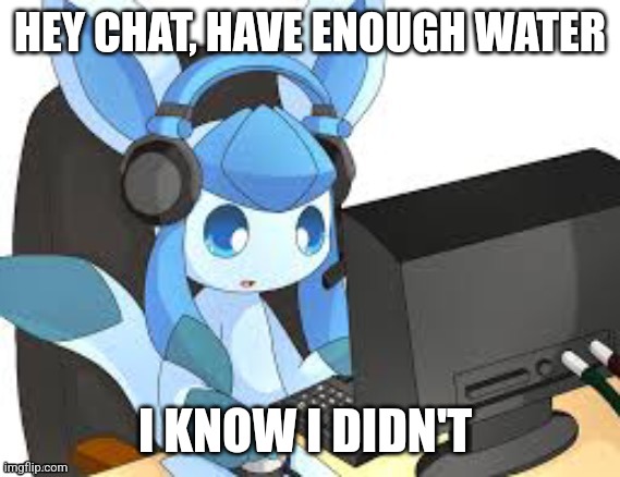 gaming glaceon | HEY CHAT, HAVE ENOUGH WATER; I KNOW I DIDN'T | image tagged in gaming glaceon | made w/ Imgflip meme maker