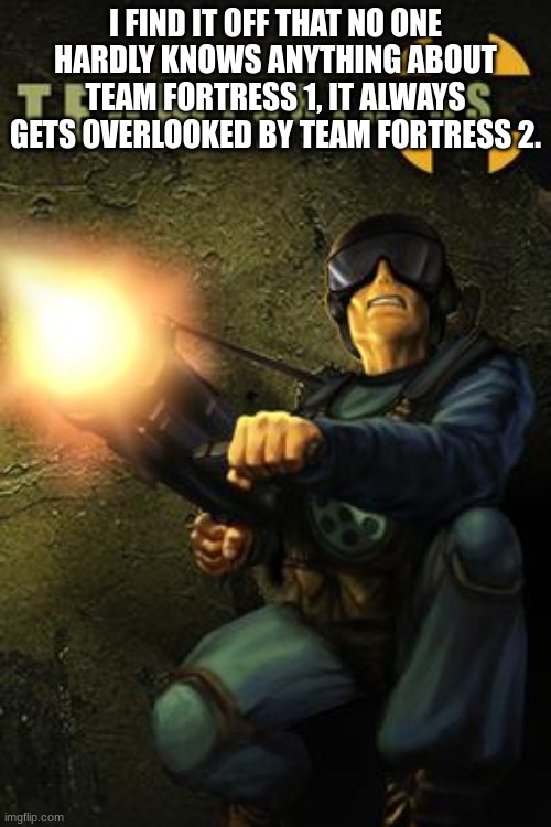 I FIND IT OFF THAT NO ONE HARDLY KNOWS ANYTHING ABOUT TEAM FORTRESS 1, IT ALWAYS GETS OVERLOOKED BY TEAM FORTRESS 2. | made w/ Imgflip meme maker