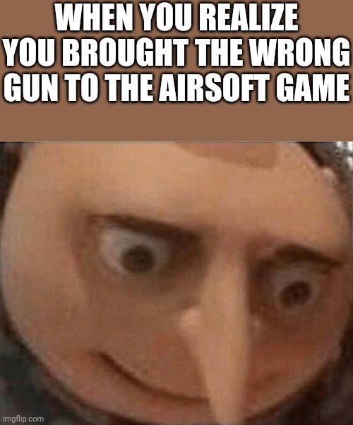 You know when they fall to the ground and start bleeding |  WHEN YOU REALIZE YOU BROUGHT THE WRONG GUN TO THE AIRSOFT GAME | image tagged in uh oh gru | made w/ Imgflip meme maker