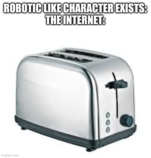 Protogens I'm looking at you | ROBOTIC LIKE CHARACTER EXISTS:
THE INTERNET: | image tagged in toaster | made w/ Imgflip meme maker