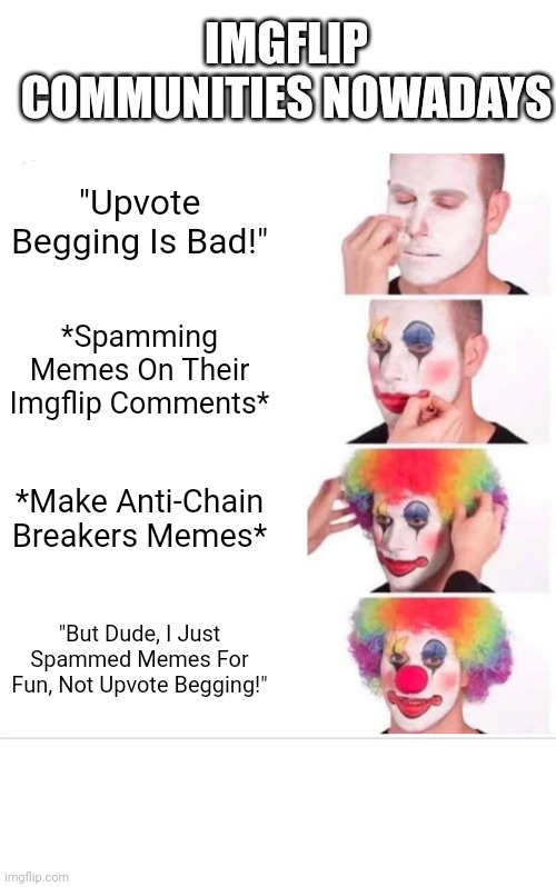 Y'all Clowns! | IMGFLIP COMMUNITIES NOWADAYS; "Upvote Begging Is Bad!"; *Spamming Memes On Their Imgflip Comments*; *Make Anti-Chain Breakers Memes*; "But Dude, I Just Spammed Memes For Fun, Not Upvote Begging!" | image tagged in memes,clown applying makeup,clown computer,imgflip community,spammers,bruh | made w/ Imgflip meme maker