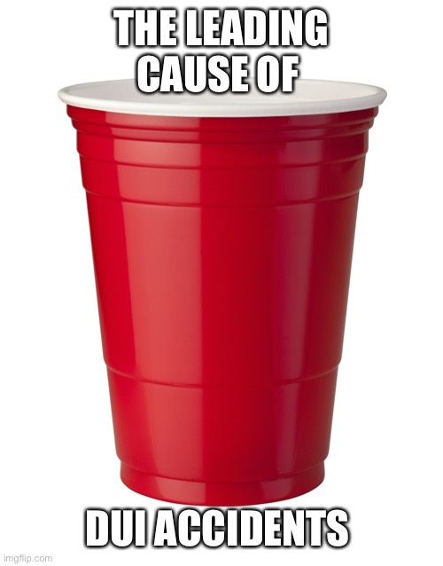 Red Solo Cup | THE LEADING CAUSE OF DUI ACCIDENTS | image tagged in red solo cup | made w/ Imgflip meme maker